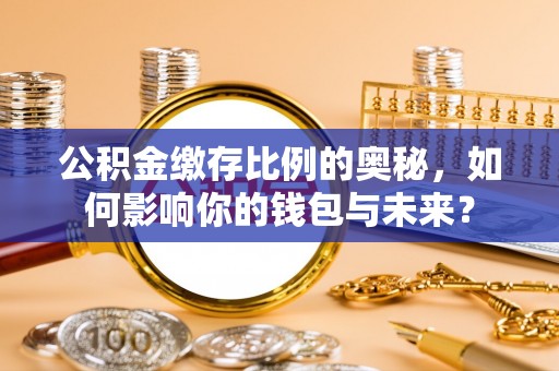 长泰公积金缴存比例的奥秘，如何影响你的钱包与未来？