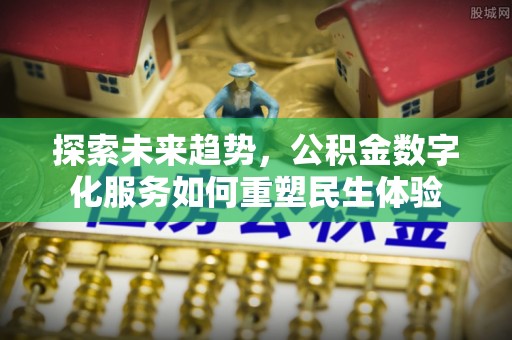 长泰探索未来趋势，公积金数字化服务如何重塑民生体验