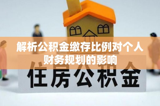 长泰解析公积金缴存比例对个人财务规划的影响
