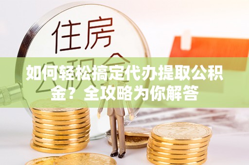 长泰如何轻松搞定代办提取公积金？全攻略为你解答