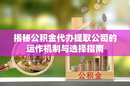 长泰揭秘公积金代办提取公司的运作机制与选择指南