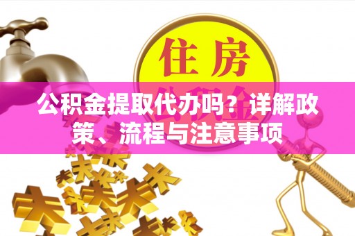 长泰公积金提取代办吗？详解政策、流程与注意事项