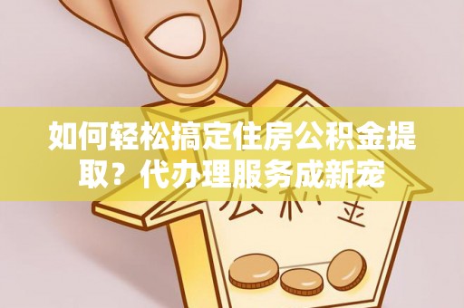 长泰如何轻松搞定住房公积金提取？代办理服务成新宠