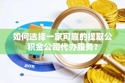 长泰如何选择一家可靠的提取公积金公司代办服务？