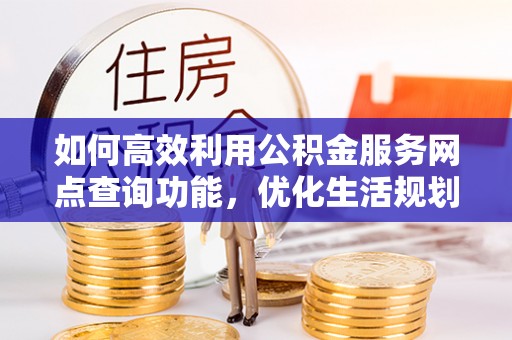 长泰如何高效利用公积金服务网点查询功能，优化生活规划