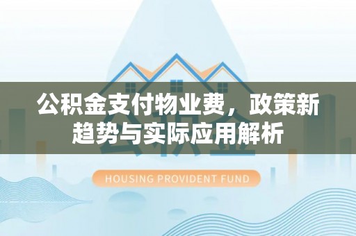 长泰公积金支付物业费，政策新趋势与实际应用解析