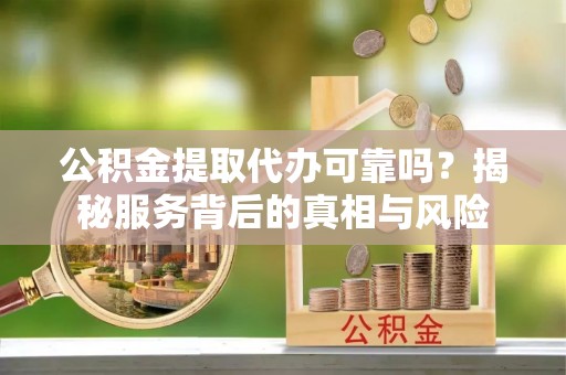 长泰公积金提取代办可靠吗？揭秘服务背后的真相与风险
