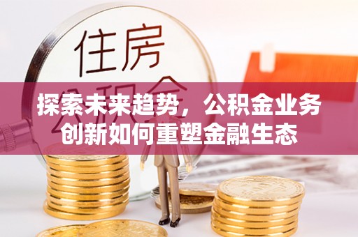 长泰探索未来趋势，公积金业务创新如何重塑金融生态