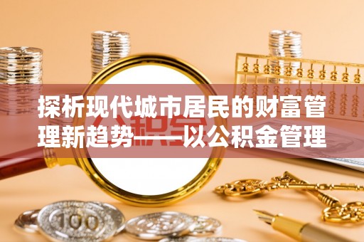 长泰探析现代城市居民的财富管理新趋势——以公积金管理中心为核心