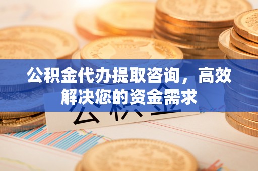 长泰公积金代办提取咨询，高效解决您的资金需求
