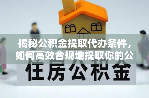 长泰揭秘公积金提取代办条件，如何高效合规地提取你的公积金