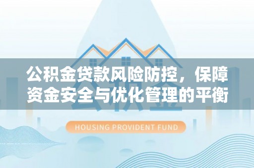 长泰公积金贷款风险防控，保障资金安全与优化管理的平衡之道