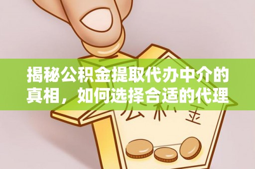长泰揭秘公积金提取代办中介的真相，如何选择合适的代理服务？