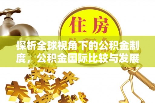 长泰探析全球视角下的公积金制度，公积金国际比较与发展趋势