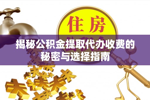 长泰揭秘公积金提取代办收费的秘密与选择指南