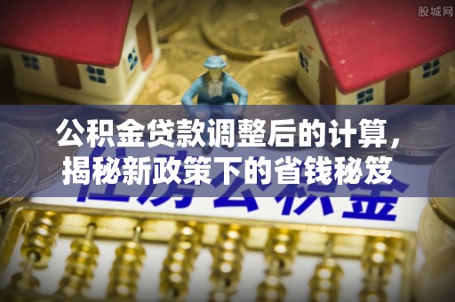 长泰公积金贷款调整后的计算，揭秘新政策下的省钱秘笈