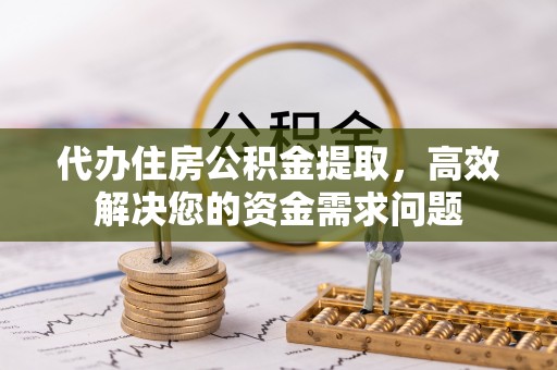长泰代办住房公积金提取，高效解决您的资金需求问题