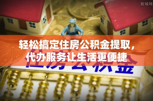 长泰轻松搞定住房公积金提取，代办服务让生活更便捷