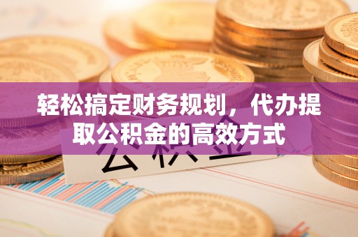 长泰轻松搞定财务规划，代办提取公积金的高效方式