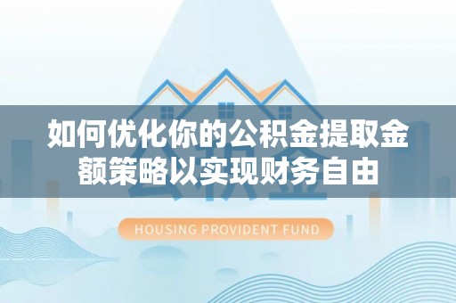 长泰如何优化你的公积金提取金额策略以实现财务自由