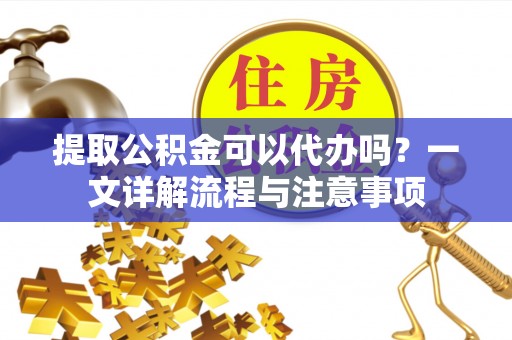 长泰提取公积金可以代办吗？一文详解流程与注意事项