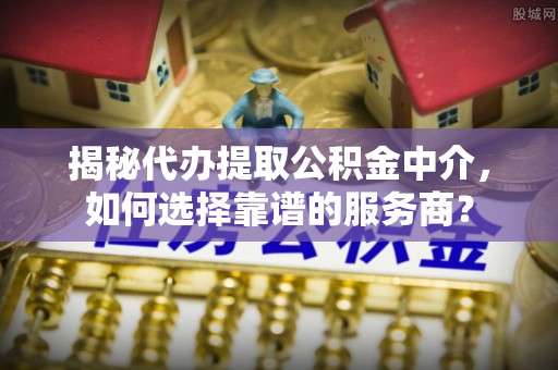 长泰揭秘代办提取公积金中介，如何选择靠谱的服务商？