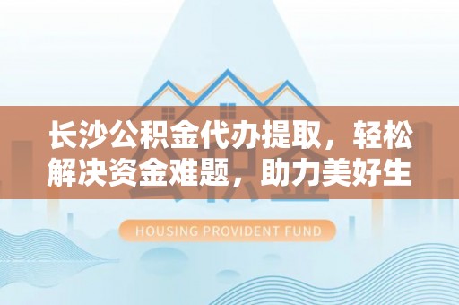 长泰长沙公积金代办提取，轻松解决资金难题，助力美好生活