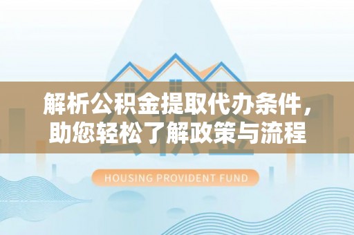 长泰解析公积金提取代办条件，助您轻松了解政策与流程
