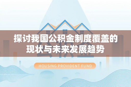 长泰探讨我国公积金制度覆盖的现状与未来发展趋势