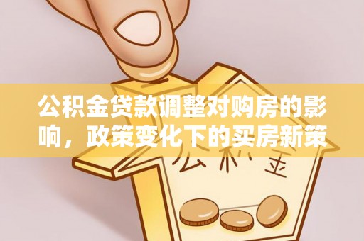长泰公积金贷款调整对购房的影响，政策变化下的买房新策略