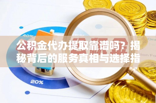长泰公积金代办提取靠谱吗？揭秘背后的服务真相与选择指南