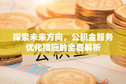 长泰探索未来方向，公积金服务优化措施的全面解析
