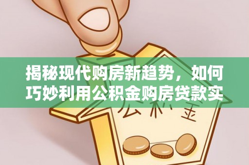 长泰揭秘现代购房新趋势，如何巧妙利用公积金购房贷款实现梦想家园