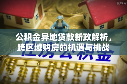 长泰公积金异地贷款新政解析，跨区域购房的机遇与挑战