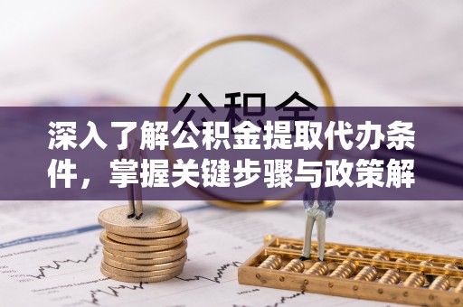 长泰深入了解公积金提取代办条件，掌握关键步骤与政策解读