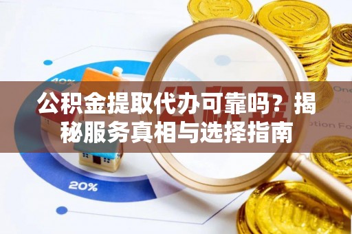 长泰公积金提取代办可靠吗？揭秘服务真相与选择指南