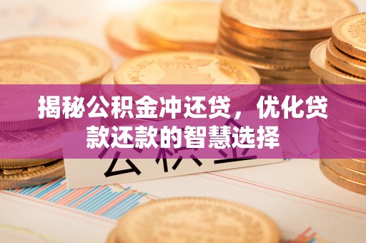 长泰揭秘公积金冲还贷，优化贷款还款的智慧选择