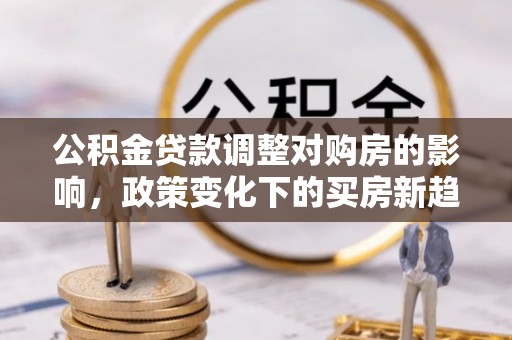 长泰公积金贷款调整对购房的影响，政策变化下的买房新趋势