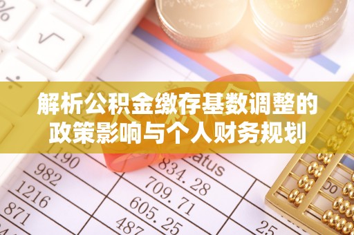 长泰解析公积金缴存基数调整的政策影响与个人财务规划