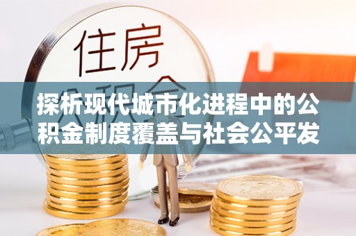 长泰探析现代城市化进程中的公积金制度覆盖与社会公平发展