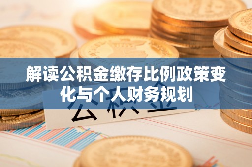 长泰解读公积金缴存比例政策变化与个人财务规划