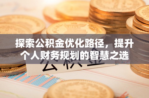 长泰探索公积金优化路径，提升个人财务规划的智慧之选