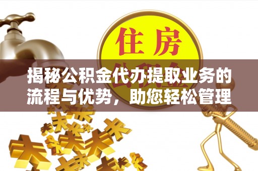 长泰揭秘公积金代办提取业务的流程与优势，助您轻松管理财务