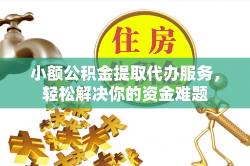 长泰小额公积金提取代办服务，轻松解决你的资金难题