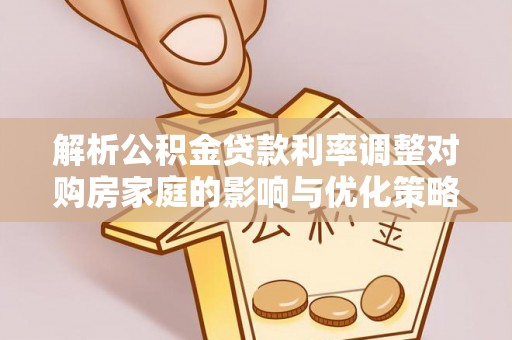 长泰解析公积金贷款利率调整对购房家庭的影响与优化策略