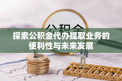 长泰探索公积金代办提取业务的便利性与未来发展
