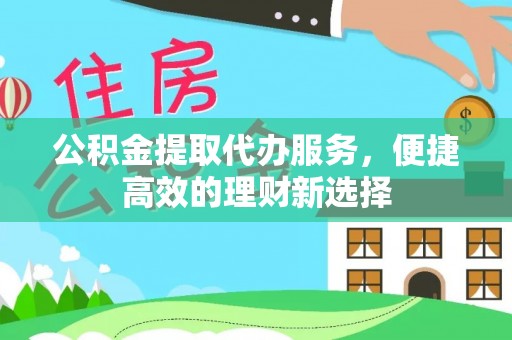 长泰公积金提取代办服务，便捷高效的理财新选择