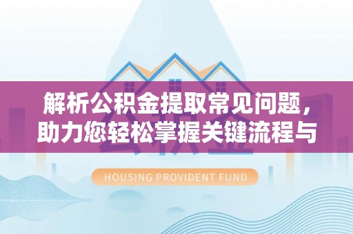 长泰解析公积金提取常见问题，助力您轻松掌握关键流程与技巧
