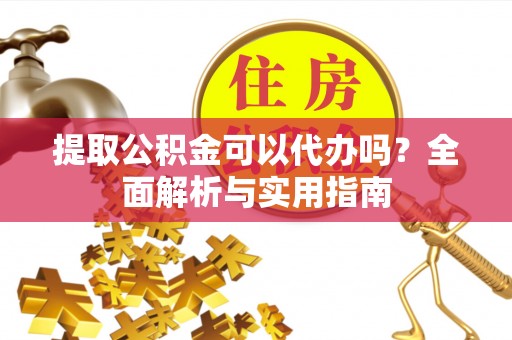 长泰提取公积金可以代办吗？全面解析与实用指南