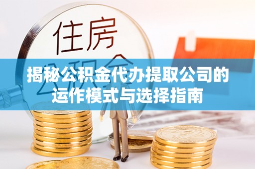 长泰揭秘公积金代办提取公司的运作模式与选择指南